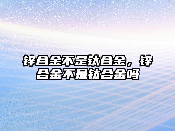 鋅合金不是鈦合金，鋅合金不是鈦合金嗎