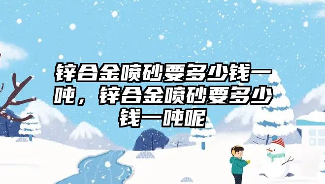 鋅合金噴砂要多少錢一噸，鋅合金噴砂要多少錢一噸呢