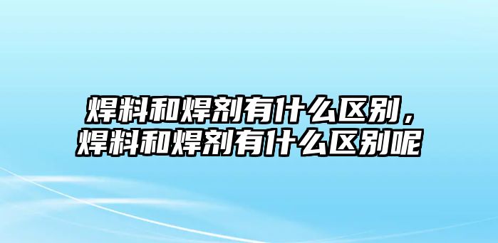 焊料和焊劑有什么區(qū)別，焊料和焊劑有什么區(qū)別呢