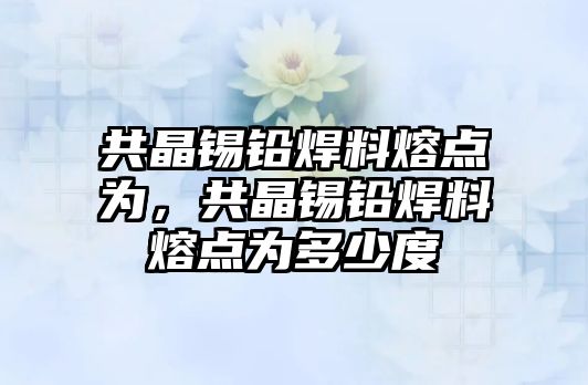 共晶錫鉛焊料熔點(diǎn)為，共晶錫鉛焊料熔點(diǎn)為多少度