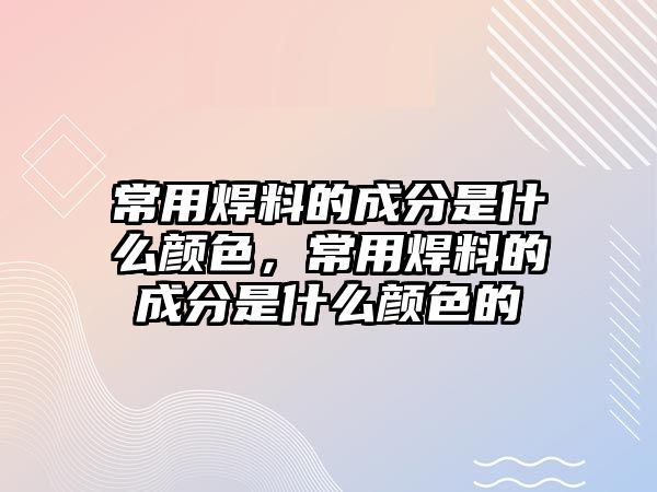 常用焊料的成分是什么顏色，常用焊料的成分是什么顏色的