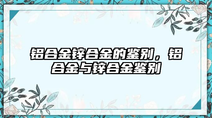 鋁合金鋅合金的鑒別，鋁合金與鋅合金鑒別