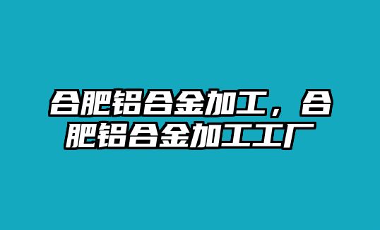 合肥鋁合金加工，合肥鋁合金加工工廠