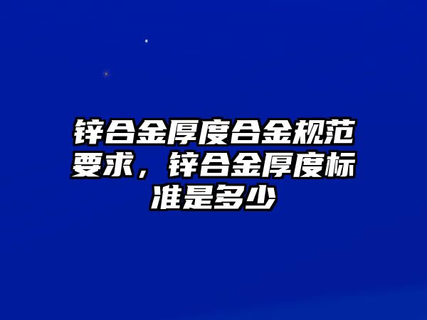 鋅合金厚度合金規(guī)范要求，鋅合金厚度標(biāo)準(zhǔn)是多少