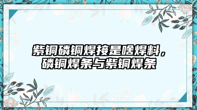 紫銅磷銅焊接是啥焊料，磷銅焊條與紫銅焊條