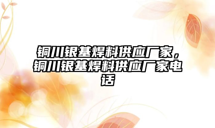 銅川銀基焊料供應(yīng)廠家，銅川銀基焊料供應(yīng)廠家電話