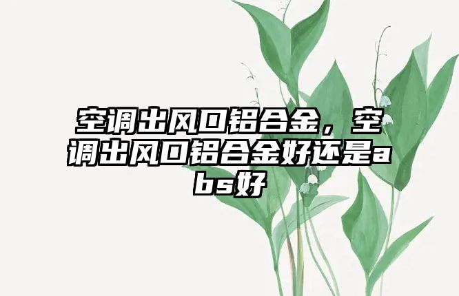 空調出風口鋁合金，空調出風口鋁合金好還是abs好