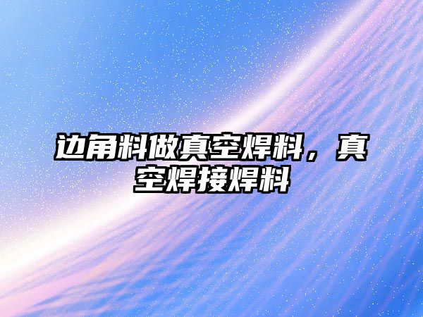 邊角料做真空焊料，真空焊接焊料