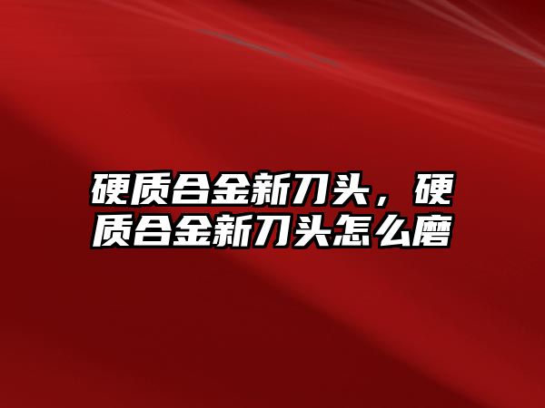 硬質(zhì)合金新刀頭，硬質(zhì)合金新刀頭怎么磨