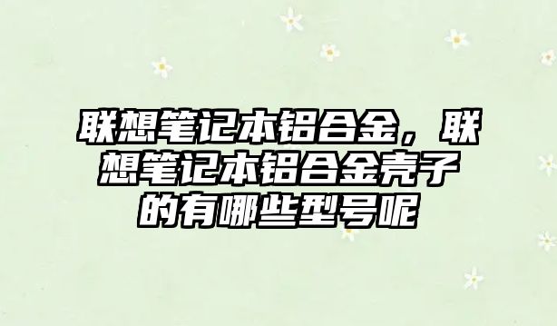 聯(lián)想筆記本鋁合金，聯(lián)想筆記本鋁合金殼子的有哪些型號(hào)呢