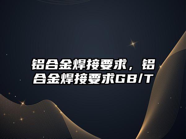 鋁合金焊接要求，鋁合金焊接要求GB/T