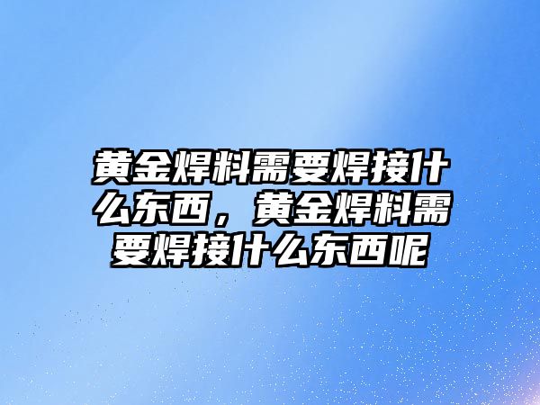 黃金焊料需要焊接什么東西，黃金焊料需要焊接什么東西呢