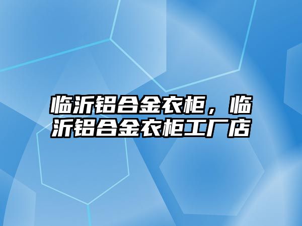 臨沂鋁合金衣柜，臨沂鋁合金衣柜工廠店