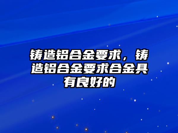 鑄造鋁合金要求，鑄造鋁合金要求合金具有良好的