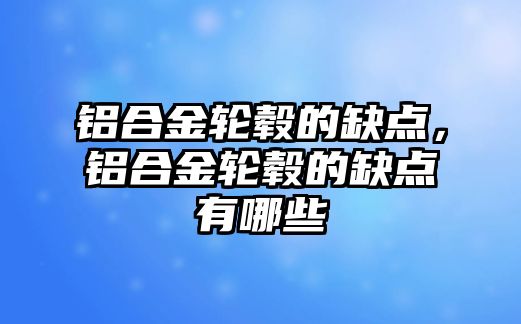 鋁合金輪轂的缺點，鋁合金輪轂的缺點有哪些