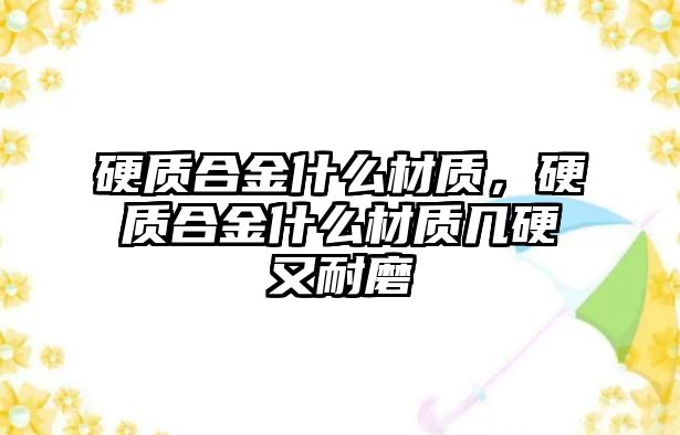 硬質(zhì)合金什么材質(zhì)，硬質(zhì)合金什么材質(zhì)幾硬又耐磨