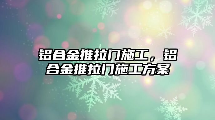 鋁合金推拉門施工，鋁合金推拉門施工方案