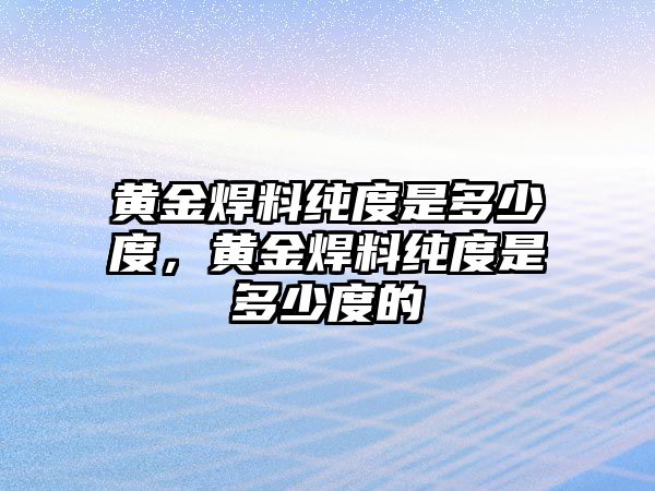 黃金焊料純度是多少度，黃金焊料純度是多少度的