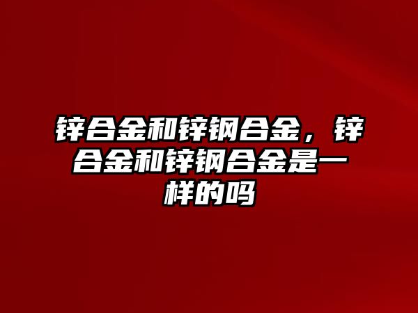 鋅合金和鋅鋼合金，鋅合金和鋅鋼合金是一樣的嗎