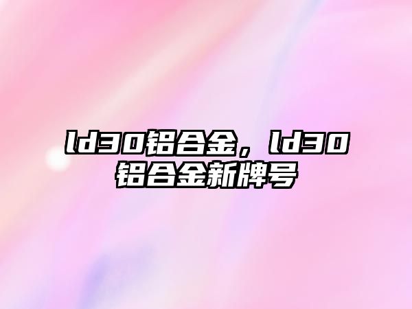 ld30鋁合金，ld30鋁合金新牌號