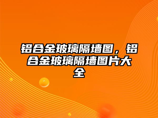 鋁合金玻璃隔墻圖，鋁合金玻璃隔墻圖片大全