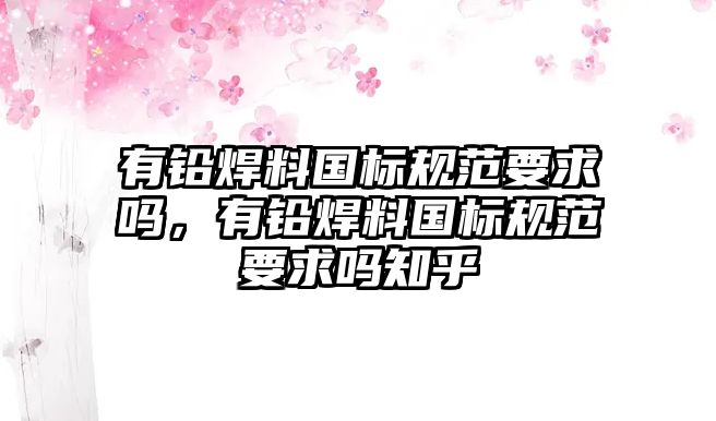 有鉛焊料國標(biāo)規(guī)范要求嗎，有鉛焊料國標(biāo)規(guī)范要求嗎知乎