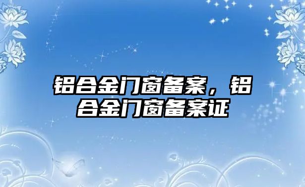 鋁合金門窗備案，鋁合金門窗備案證