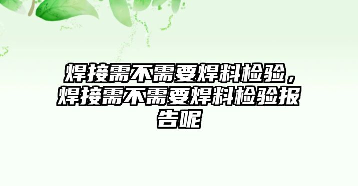 焊接需不需要焊料檢驗，焊接需不需要焊料檢驗報告呢