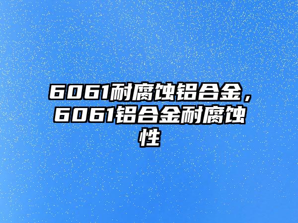 6061耐腐蝕鋁合金，6061鋁合金耐腐蝕性