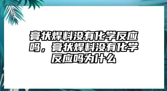 膏狀焊料沒(méi)有化學(xué)反應(yīng)嗎，膏狀焊料沒(méi)有化學(xué)反應(yīng)嗎為什么