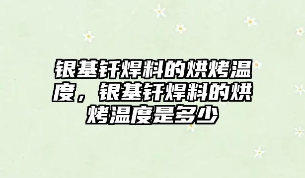 銀基釬焊料的烘烤溫度，銀基釬焊料的烘烤溫度是多少