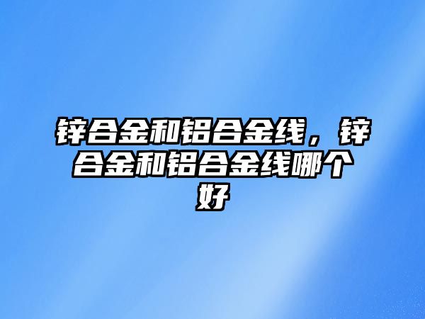 鋅合金和鋁合金線，鋅合金和鋁合金線哪個好