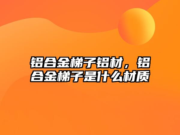 鋁合金梯子鋁材，鋁合金梯子是什么材質(zhì)