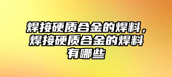 焊接硬質(zhì)合金的焊料，焊接硬質(zhì)合金的焊料有哪些