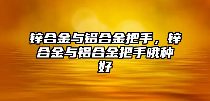 鋅合金與鋁合金把手，鋅合金與鋁合金把手哦種好