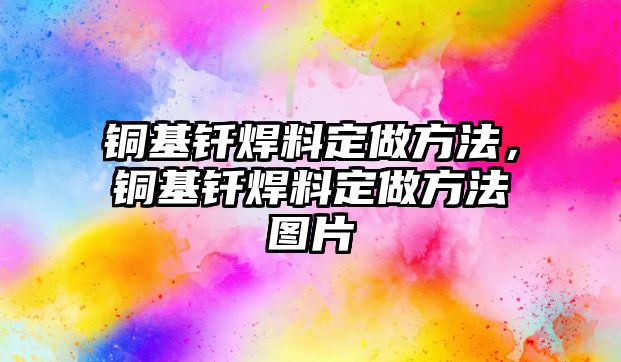 銅基釬焊料定做方法，銅基釬焊料定做方法圖片