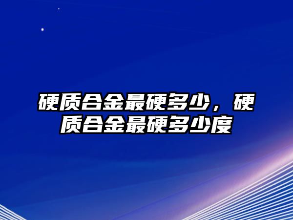 硬質(zhì)合金最硬多少，硬質(zhì)合金最硬多少度