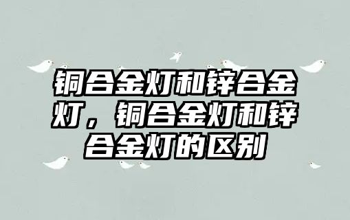 銅合金燈和鋅合金燈，銅合金燈和鋅合金燈的區(qū)別