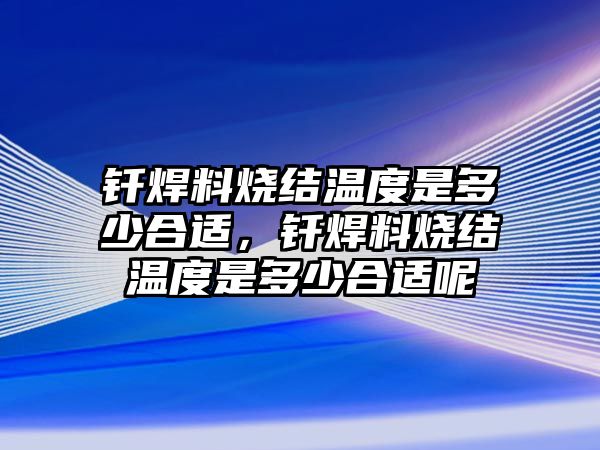 釬焊料燒結溫度是多少合適，釬焊料燒結溫度是多少合適呢