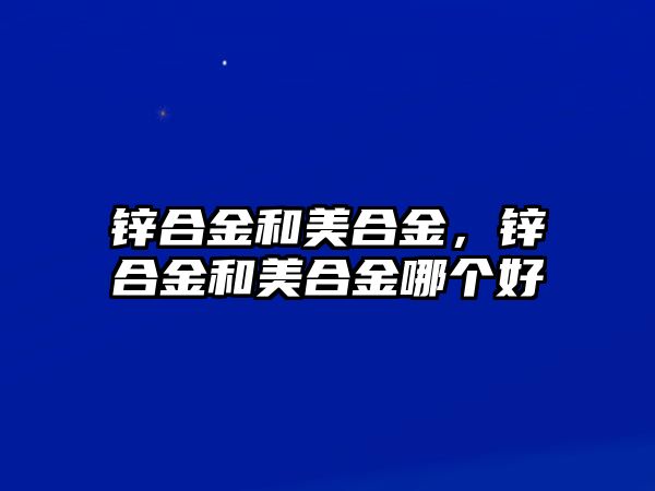 鋅合金和美合金，鋅合金和美合金哪個(gè)好