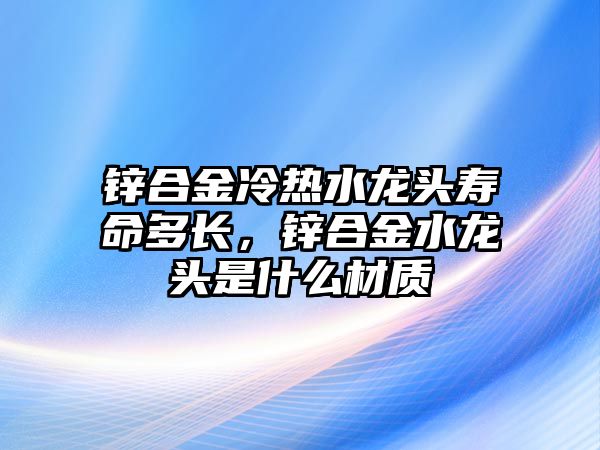 鋅合金冷熱水龍頭壽命多長，鋅合金水龍頭是什么材質(zhì)