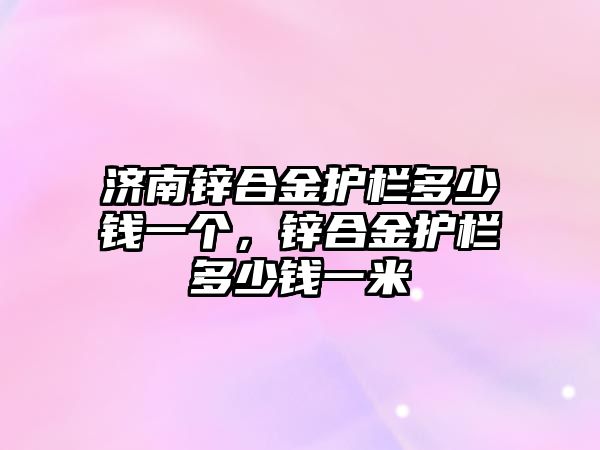 濟南鋅合金護欄多少錢一個，鋅合金護欄多少錢一米