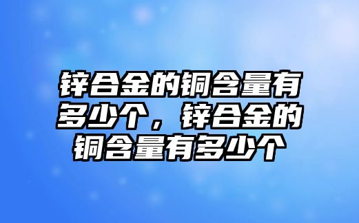 鋅合金的銅含量有多少個，鋅合金的銅含量有多少個