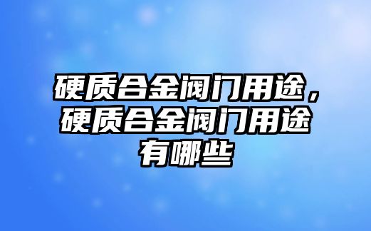 硬質(zhì)合金閥門用途，硬質(zhì)合金閥門用途有哪些