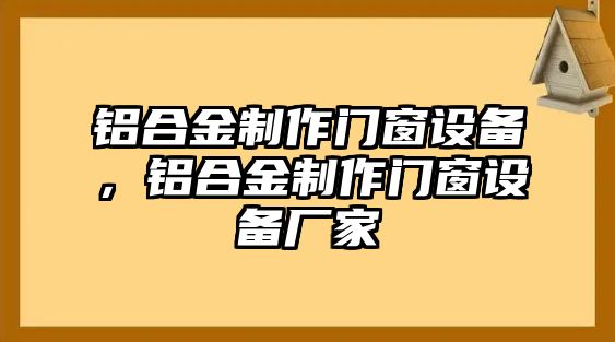 鋁合金制作門窗設(shè)備，鋁合金制作門窗設(shè)備廠家