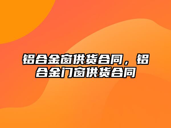 鋁合金窗供貨合同，鋁合金門窗供貨合同