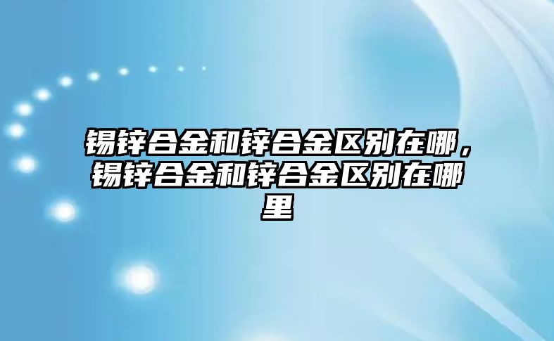 錫鋅合金和鋅合金區(qū)別在哪，錫鋅合金和鋅合金區(qū)別在哪里