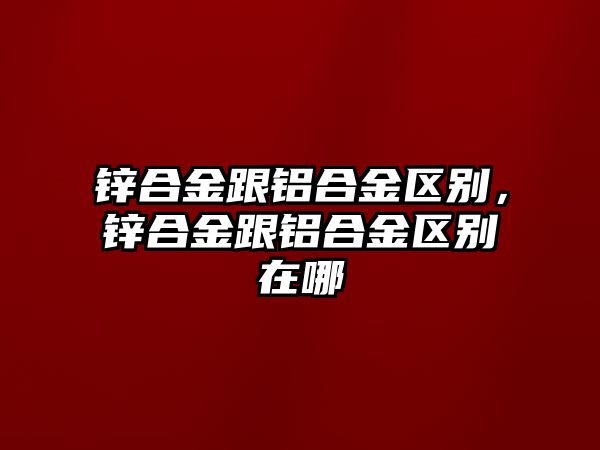 鋅合金跟鋁合金區(qū)別，鋅合金跟鋁合金區(qū)別在哪