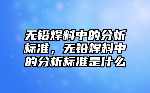 無鉛焊料中的分析標準，無鉛焊料中的分析標準是什么