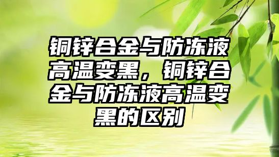 銅鋅合金與防凍液高溫變黑，銅鋅合金與防凍液高溫變黑的區(qū)別